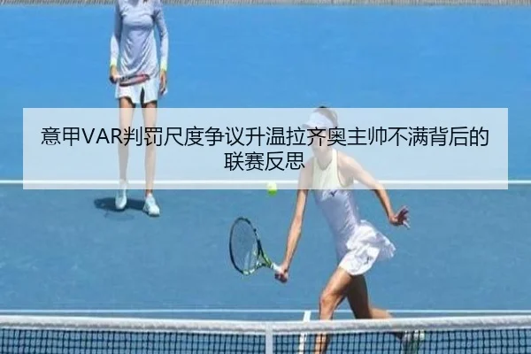 意甲VAR判罚尺度争议升温拉齐奥主帅不满背后的联赛反思