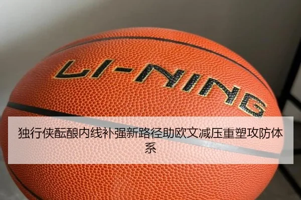 独行侠酝酿内线补强新路径助欧文减压重塑攻防体系