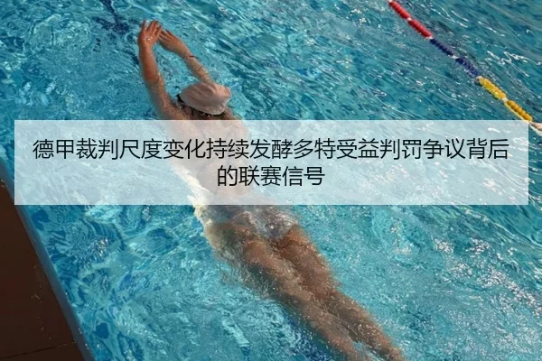 德甲裁判尺度变化持续发酵多特受益判罚争议背后的联赛信号