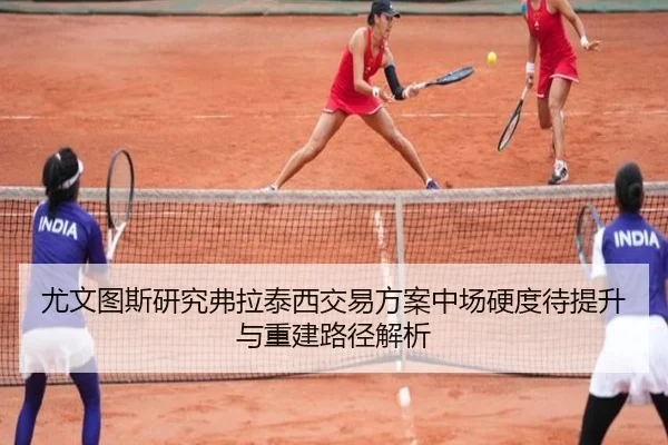 尤文图斯研究弗拉泰西交易方案中场硬度待提升与重建路径解析